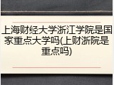 上海财经大学浙江学院是国家重点大学吗(上财浙院是重点吗)