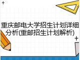 重庆邮电大学招生计划详细分析(重邮招生计划解析)