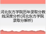 河北东方学院历年录取分数线深度分析(河北东方学院录取分解析)