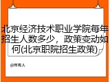 北京经济技术职业学院每年招生人数多少，政策变动如何(北京职院招生政策)