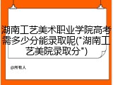 湖南工艺美术职业学院高考需多少分能录取呢("湖南工艺美院录取分")