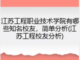 江苏工程职业技术学院有哪些知名校友，简单分析(江苏工程校友分析)