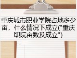 重庆城市职业学院占地多少亩，什么情况下成立("重庆职院亩数及成立")