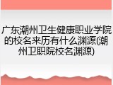 广东潮州卫生健康职业学院的校名来历有什么渊源(潮州卫职院校名渊源)