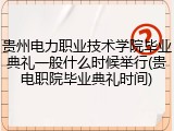 贵州电力职业技术学院毕业典礼一般什么时候举行(贵电职院毕业典礼时间)