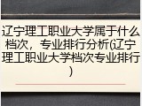 辽宁理工职业大学属于什么档次，专业排行分析(辽宁理工职业大学档次专业排行)