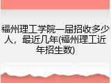 福州理工学院一届招收多少人，最近几年(福州理工近年招生数)