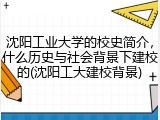 沈阳工业大学的校史简介，什么历史与社会背景下建校的(沈阳工大建校背景)