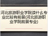 河北旅游职业学院读什么专业比较有前景(河北旅游职业学院前景专业)