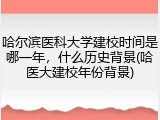 哈尔滨医科大学建校时间是哪一年，什么历史背景(哈医大建校年份背景)