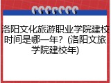洛阳文化旅游职业学院建校时间是哪一年？(洛阳文旅学院建校年)