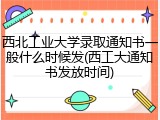 西北工业大学录取通知书一般什么时候发(西工大通知书发放时间)