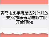 青岛电影学院是否对外开放，要预约吗(青岛电影学院开放预约)