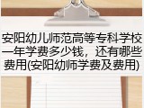 安阳幼儿师范高等专科学校一年学费多少钱，还有哪些费用(安阳幼师学费及费用)