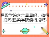 吕梁学院含金量量吗，值得报吗(吕梁学院值得报吗)