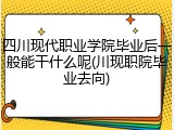 四川现代职业学院毕业后一般能干什么呢(川现职院毕业去向)
