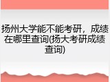 扬州大学能不能考研，成绩在哪里查询(扬大考研成绩查询)