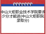 中山火炬职业技术学院要多少分才能进(中山火炬职院录取分)