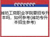 潍坊工商职业学院要招专升本吗，如何参考(潍坊专升本招生参考)