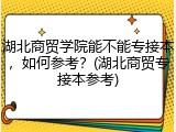 湖北商贸学院能不能专接本，如何参考？(湖北商贸专接本参考)