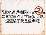 河北轨道运输职业技术学院是国家重点大学吗(河北轨道运输职院是重点吗)