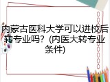 内蒙古医科大学可以进校后转专业吗？(内医大转专业条件)