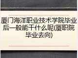 厦门海洋职业技术学院毕业后一般能干什么呢(厦职院毕业去向)