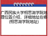 广西民族大学相思湖学院地理位置介绍，详细地址在哪(相思湖学院地址)