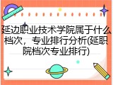 延边职业技术学院属于什么档次，专业排行分析(延职院档次专业排行)