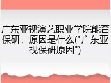 广东亚视演艺职业学院能否保研，原因是什么("广东亚视保研原因")