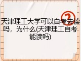 天津理工大学可以自考去读吗，为什么(天津理工自考能读吗)