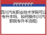 四川汽车职业技术学院可以专升本吗，如何操作(川汽职院专升本流程)