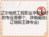 辽宁地质工程职业学院最好的专业是哪个，详细阐述(辽地院王牌专业)