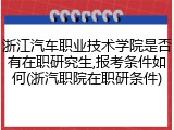 浙江汽车职业技术学院是否有在职研究生,报考条件如何(浙汽职院在职研条件)