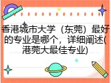 香港城市大学（东莞）最好的专业是哪个，详细阐述(港莞大最佳专业)