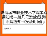 珠海城市职业技术学院录取通知书一般几号发放(珠海职院通知书发放时间)