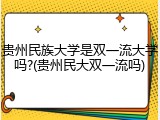 贵州民族大学是双一流大学吗?(贵州民大双一流吗)