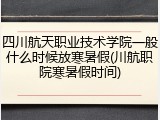 四川航天职业技术学院一般什么时候放寒暑假(川航职院寒暑假时间)