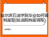 哈尔滨石油学院毕业如何调档案呢(哈油院档案调取)