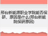 邢台新能源职业学院能否保研，原因是什么(邢台新能院保研原因)