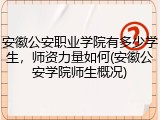安徽公安职业学院有多少学生，师资力量如何(安徽公安学院师生概况)