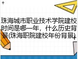 珠海城市职业技术学院建校时间是哪一年，什么历史背景(珠海职院建校年份背景)