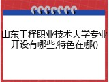 山东工程职业技术大学专业开设有哪些,特色在哪()