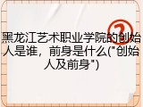 黑龙江艺术职业学院的创始人是谁，前身是什么("创始人及前身")