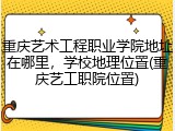 重庆艺术工程职业学院地址在哪里，学校地理位置(重庆艺工职院位置)