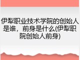 伊犁职业技术学院的创始人是谁，前身是什么(伊犁职院创始人前身)
