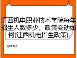 江西机电职业技术学院每年招生人数多少，政策变动如何(江西机电招生政策)