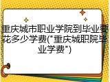 重庆城市职业学院到毕业要花多少学费("重庆城职院毕业学费")