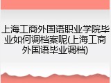 上海工商外国语职业学院毕业如何调档案呢(上海工商外国语毕业调档)