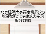 北京建筑大学高考需多少分能录取呢(北京建筑大学录取分数线)